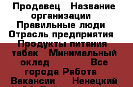 Продавец › Название организации ­ Правильные люди › Отрасль предприятия ­ Продукты питания, табак › Минимальный оклад ­ 30 000 - Все города Работа » Вакансии   . Ненецкий АО,Лабожское д.